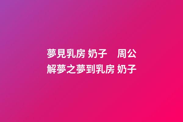 夢見乳房 奶子　周公解夢之夢到乳房 奶子